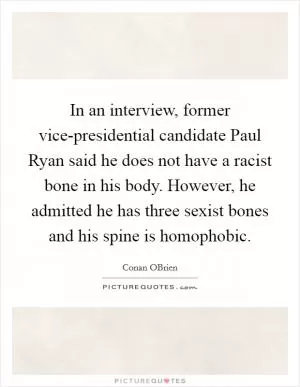 In an interview, former vice-presidential candidate Paul Ryan said he does not have a racist bone in his body. However, he admitted he has three sexist bones and his spine is homophobic Picture Quote #1