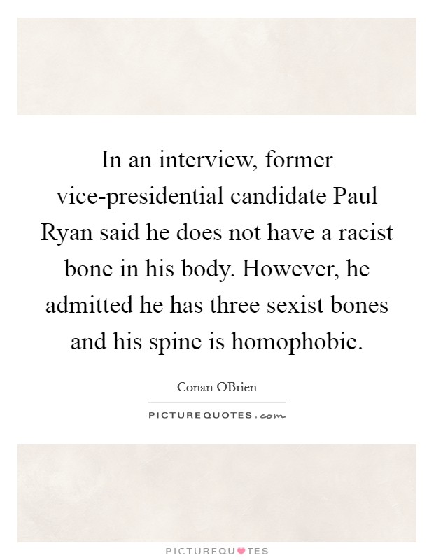 In an interview, former vice-presidential candidate Paul Ryan said he does not have a racist bone in his body. However, he admitted he has three sexist bones and his spine is homophobic Picture Quote #1