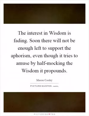 The interest in Wisdom is fading. Soon there will not be enough left to support the aphorism, even though it tries to amuse by half-mocking the Wisdom it propounds Picture Quote #1