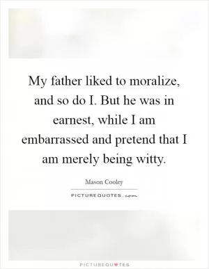 My father liked to moralize, and so do I. But he was in earnest, while I am embarrassed and pretend that I am merely being witty Picture Quote #1