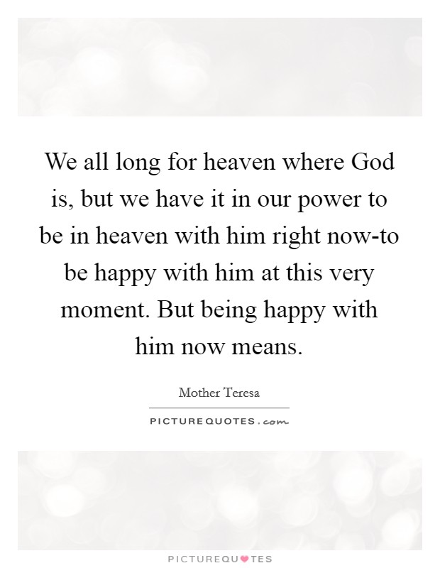 We all long for heaven where God is, but we have it in our power to be in heaven with him right now-to be happy with him at this very moment. But being happy with him now means Picture Quote #1