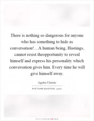There is nothing so dangerous for anyone who has something to hide as conversation!... A human being, Hastings, cannot resist theopportunity to reveal himself and express his personality which conversation gives him. Every time he will give himself away Picture Quote #1