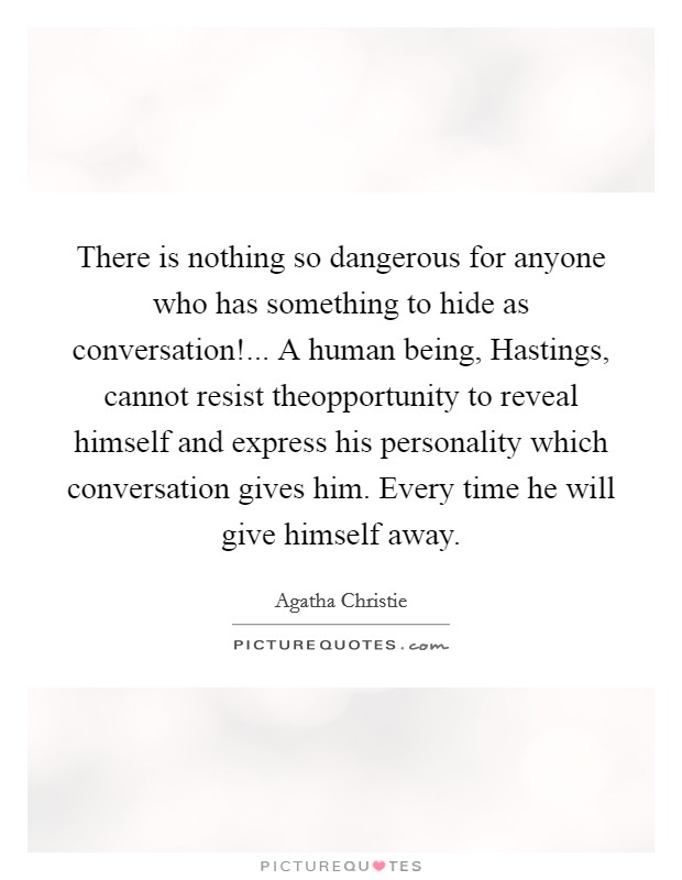 There is nothing so dangerous for anyone who has something to hide as conversation!... A human being, Hastings, cannot resist theopportunity to reveal himself and express his personality which conversation gives him. Every time he will give himself away Picture Quote #1