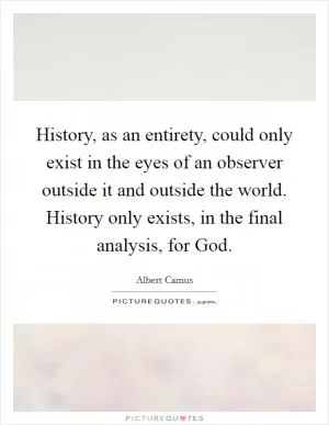 History, as an entirety, could only exist in the eyes of an observer outside it and outside the world. History only exists, in the final analysis, for God Picture Quote #1
