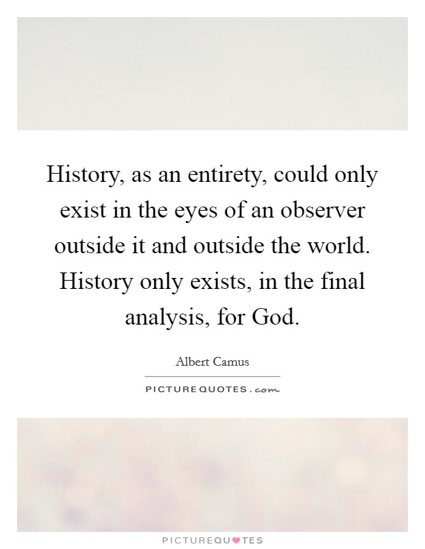 History, as an entirety, could only exist in the eyes of an observer outside it and outside the world. History only exists, in the final analysis, for God Picture Quote #1