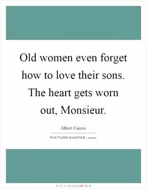 Old women even forget how to love their sons. The heart gets worn out, Monsieur Picture Quote #1