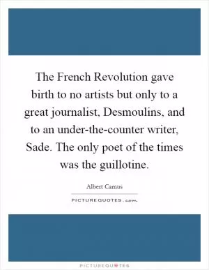 The French Revolution gave birth to no artists but only to a great journalist, Desmoulins, and to an under-the-counter writer, Sade. The only poet of the times was the guillotine Picture Quote #1