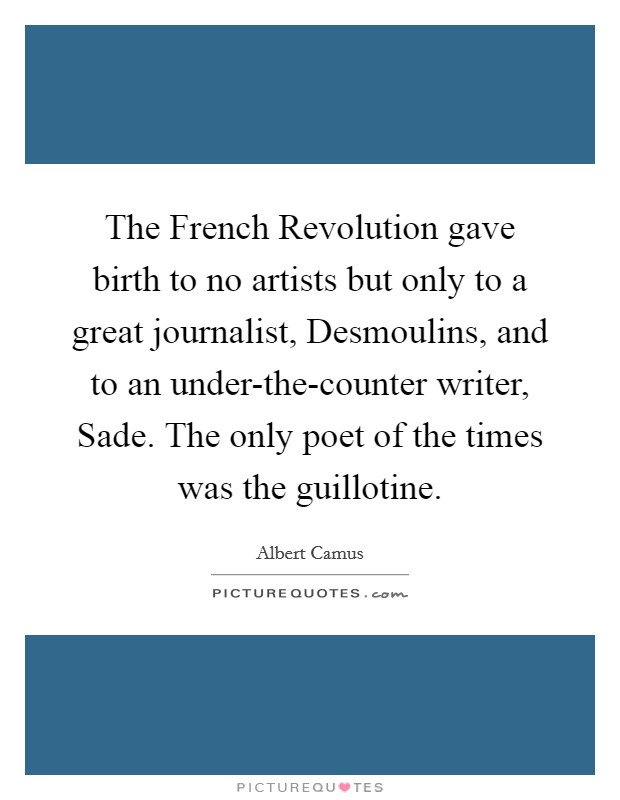 The French Revolution gave birth to no artists but only to a great journalist, Desmoulins, and to an under-the-counter writer, Sade. The only poet of the times was the guillotine Picture Quote #1
