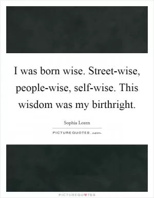I was born wise. Street-wise, people-wise, self-wise. This wisdom was my birthright Picture Quote #1