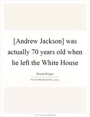 [Andrew Jackson] was actually 70 years old when he left the White House Picture Quote #1