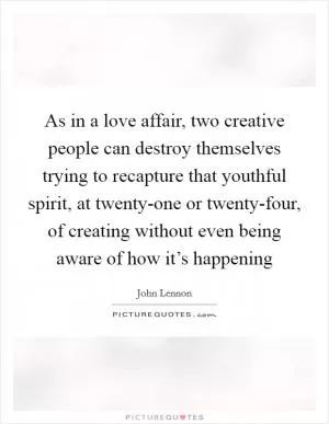 As in a love affair, two creative people can destroy themselves trying to recapture that youthful spirit, at twenty-one or twenty-four, of creating without even being aware of how it’s happening Picture Quote #1