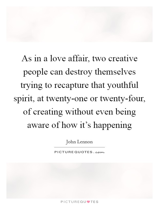 As in a love affair, two creative people can destroy themselves trying to recapture that youthful spirit, at twenty-one or twenty-four, of creating without even being aware of how it's happening Picture Quote #1
