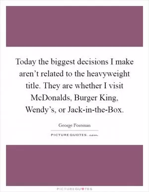 Today the biggest decisions I make aren’t related to the heavyweight title. They are whether I visit McDonalds, Burger King, Wendy’s, or Jack-in-the-Box Picture Quote #1
