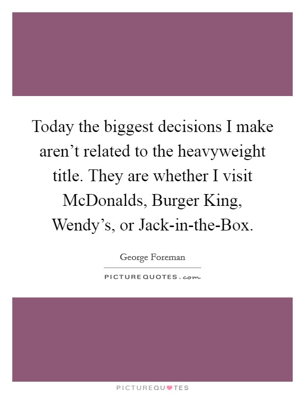Today the biggest decisions I make aren't related to the heavyweight title. They are whether I visit McDonalds, Burger King, Wendy's, or Jack-in-the-Box Picture Quote #1