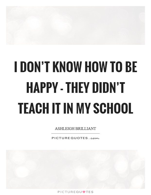 I don’t know how to be happy - They didn’t teach it in my school Picture Quote #1