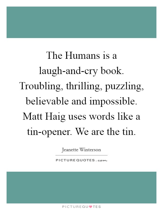 The Humans is a laugh-and-cry book. Troubling, thrilling, puzzling, believable and impossible. Matt Haig uses words like a tin-opener. We are the tin Picture Quote #1