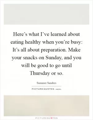 Here’s what I’ve learned about eating healthy when you’re busy: It’s all about preparation. Make your snacks on Sunday, and you will be good to go until Thursday or so Picture Quote #1