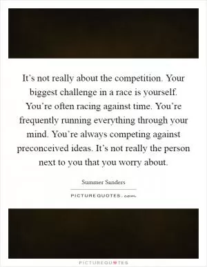 It’s not really about the competition. Your biggest challenge in a race is yourself. You’re often racing against time. You’re frequently running everything through your mind. You’re always competing against preconceived ideas. It’s not really the person next to you that you worry about Picture Quote #1