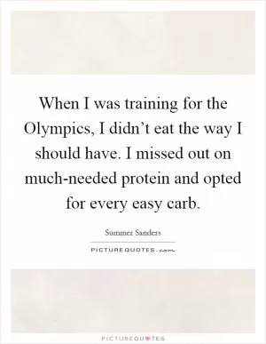 When I was training for the Olympics, I didn’t eat the way I should have. I missed out on much-needed protein and opted for every easy carb Picture Quote #1