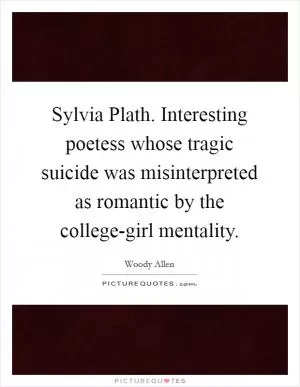 Sylvia Plath. Interesting poetess whose tragic suicide was misinterpreted as romantic by the college-girl mentality Picture Quote #1