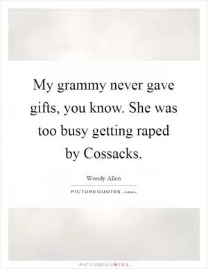 My grammy never gave gifts, you know. She was too busy getting raped by Cossacks Picture Quote #1