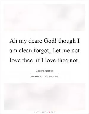 Ah my deare God! though I am clean forgot, Let me not love thee, if I love thee not Picture Quote #1