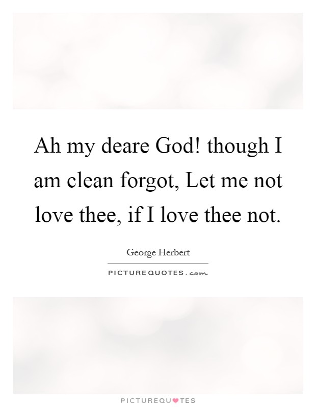 Ah my deare God! though I am clean forgot, Let me not love thee, if I love thee not Picture Quote #1
