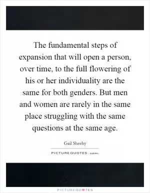 The fundamental steps of expansion that will open a person, over time, to the full flowering of his or her individuality are the same for both genders. But men and women are rarely in the same place struggling with the same questions at the same age Picture Quote #1