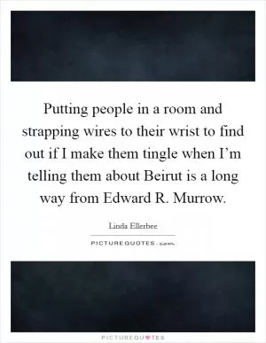 Putting people in a room and strapping wires to their wrist to find out if I make them tingle when I’m telling them about Beirut is a long way from Edward R. Murrow Picture Quote #1