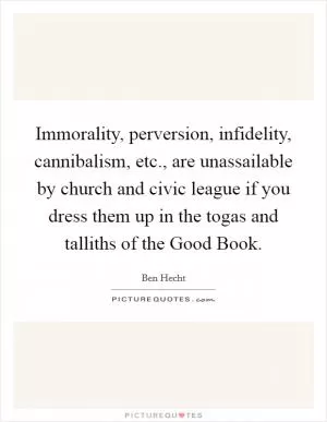 Immorality, perversion, infidelity, cannibalism, etc., are unassailable by church and civic league if you dress them up in the togas and talliths of the Good Book Picture Quote #1