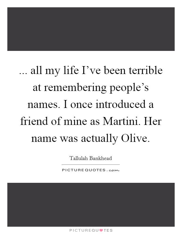 ... all my life I’ve been terrible at remembering people’s names. I once introduced a friend of mine as Martini. Her name was actually Olive Picture Quote #1