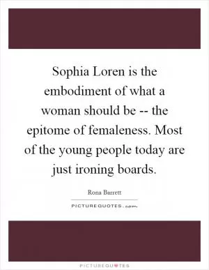 Sophia Loren is the embodiment of what a woman should be -- the epitome of femaleness. Most of the young people today are just ironing boards Picture Quote #1