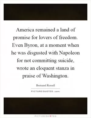 America remained a land of promise for lovers of freedom. Even Byron, at a moment when he was disgusted with Napoleon for not committing suicide, wrote an eloquent stanza in praise of Washington Picture Quote #1