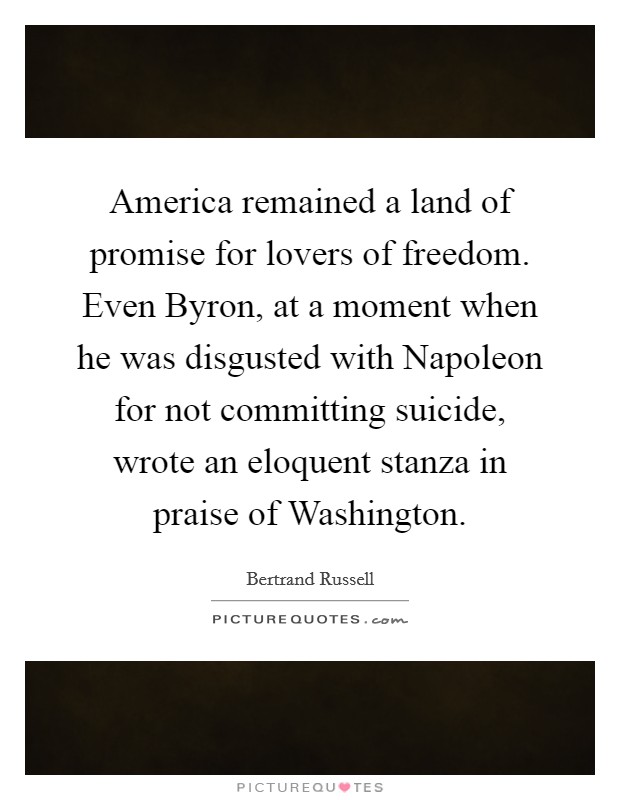 America remained a land of promise for lovers of freedom. Even Byron, at a moment when he was disgusted with Napoleon for not committing suicide, wrote an eloquent stanza in praise of Washington Picture Quote #1