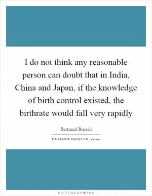 I do not think any reasonable person can doubt that in India, China and Japan, if the knowledge of birth control existed, the birthrate would fall very rapidly Picture Quote #1