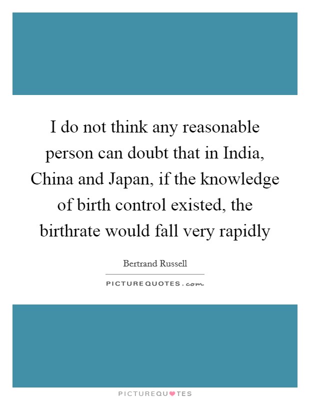 I do not think any reasonable person can doubt that in India, China and Japan, if the knowledge of birth control existed, the birthrate would fall very rapidly Picture Quote #1