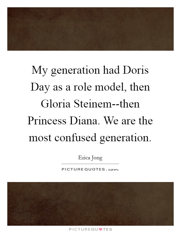 My generation had Doris Day as a role model, then Gloria Steinem--then Princess Diana. We are the most confused generation Picture Quote #1