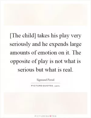 [The child] takes his play very seriously and he expends large amounts of emotion on it. The opposite of play is not what is serious but what is real Picture Quote #1