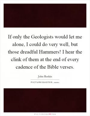 If only the Geologists would let me alone, I could do very well, but those dreadful Hammers! I hear the clink of them at the end of every cadence of the Bible verses Picture Quote #1