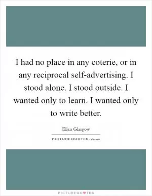 I had no place in any coterie, or in any reciprocal self-advertising. I stood alone. I stood outside. I wanted only to learn. I wanted only to write better Picture Quote #1