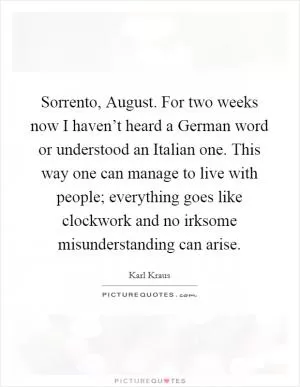 Sorrento, August. For two weeks now I haven’t heard a German word or understood an Italian one. This way one can manage to live with people; everything goes like clockwork and no irksome misunderstanding can arise Picture Quote #1