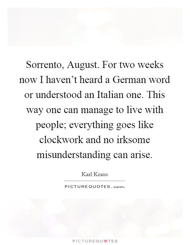 Sorrento, August. For two weeks now I haven't heard a German word or understood an Italian one. This way one can manage to live with people; everything goes like clockwork and no irksome misunderstanding can arise Picture Quote #1