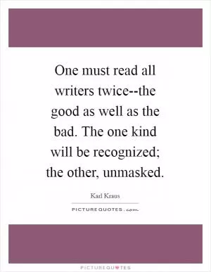 One must read all writers twice--the good as well as the bad. The one kind will be recognized; the other, unmasked Picture Quote #1