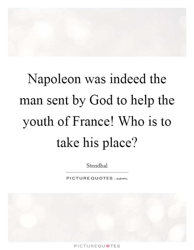 Napoleon was indeed the man sent by God to help the youth of France! Who is to take his place? Picture Quote #1