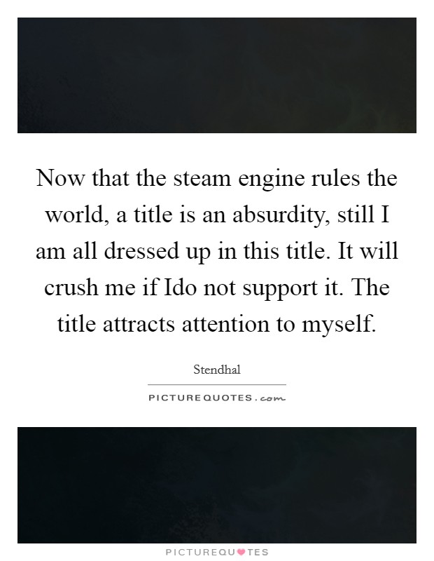Now that the steam engine rules the world, a title is an absurdity, still I am all dressed up in this title. It will crush me if Ido not support it. The title attracts attention to myself Picture Quote #1