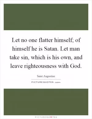 Let no one flatter himself; of himself he is Satan. Let man take sin, which is his own, and leave righteousness with God Picture Quote #1