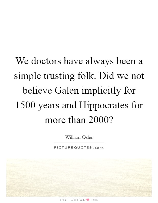 We doctors have always been a simple trusting folk. Did we not believe Galen implicitly for 1500 years and Hippocrates for more than 2000? Picture Quote #1
