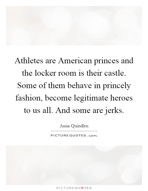 Athletes are American princes and the locker room is their castle. Some of them behave in princely fashion, become legitimate heroes to us all. And some are jerks Picture Quote #1