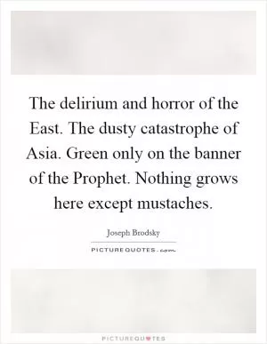 The delirium and horror of the East. The dusty catastrophe of Asia. Green only on the banner of the Prophet. Nothing grows here except mustaches Picture Quote #1