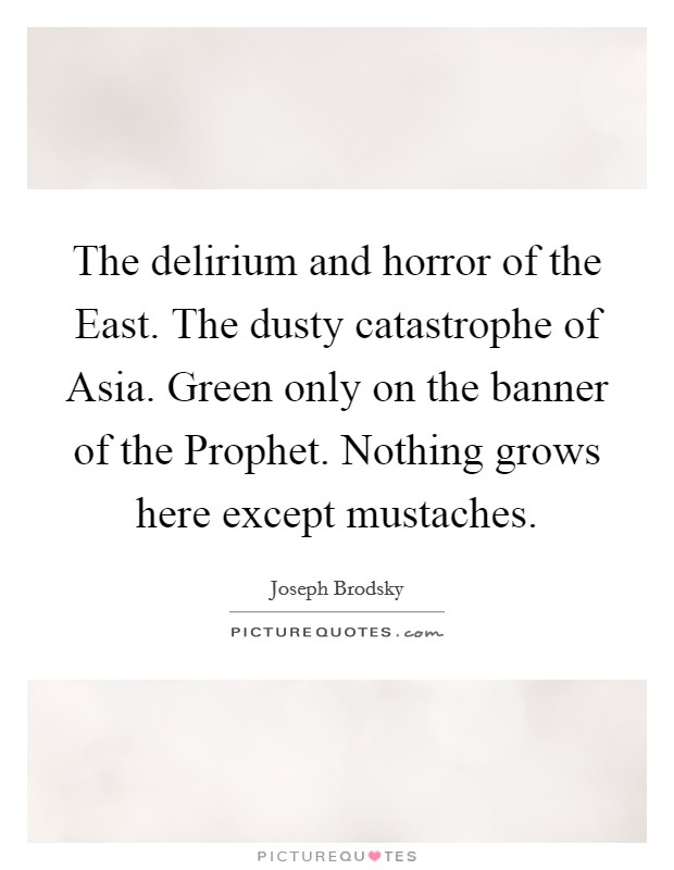 The delirium and horror of the East. The dusty catastrophe of Asia. Green only on the banner of the Prophet. Nothing grows here except mustaches Picture Quote #1
